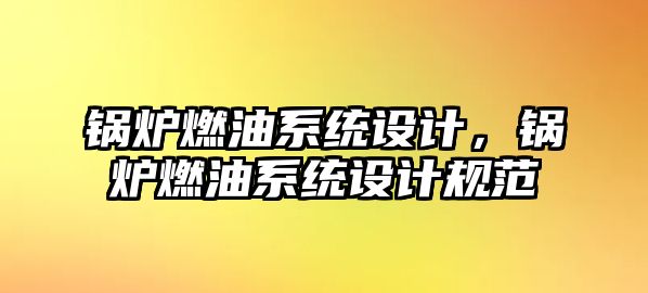 鍋爐燃油系統(tǒng)設(shè)計，鍋爐燃油系統(tǒng)設(shè)計規(guī)范