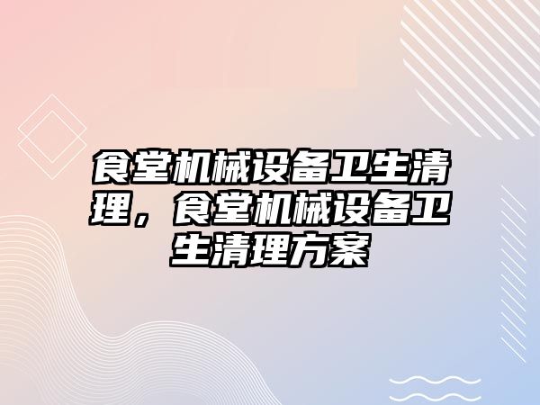 食堂機械設備衛(wèi)生清理，食堂機械設備衛(wèi)生清理方案