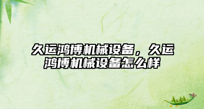 久運鴻博機械設(shè)備，久運鴻博機械設(shè)備怎么樣