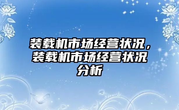 裝載機市場經(jīng)營狀況，裝載機市場經(jīng)營狀況分析