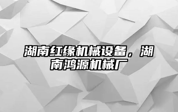 湖南紅緣機(jī)械設(shè)備，湖南鴻源機(jī)械廠