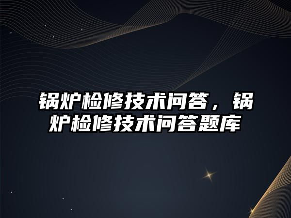 鍋爐檢修技術問答，鍋爐檢修技術問答題庫