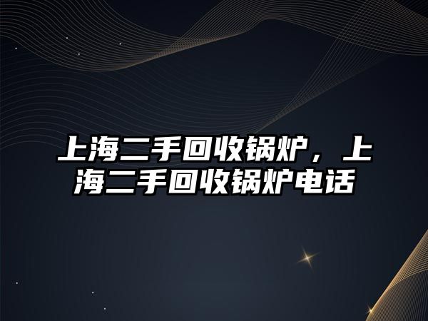 上海二手回收鍋爐，上海二手回收鍋爐電話