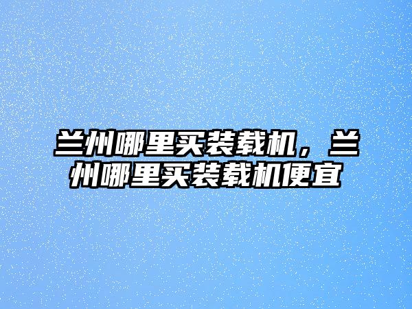 蘭州哪里買(mǎi)裝載機(jī)，蘭州哪里買(mǎi)裝載機(jī)便宜