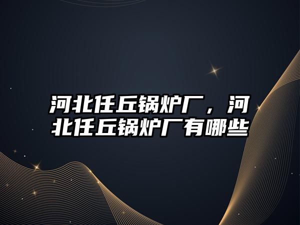 河北任丘鍋爐廠，河北任丘鍋爐廠有哪些