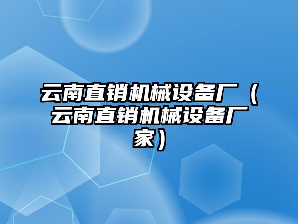 云南直銷機(jī)械設(shè)備廠（云南直銷機(jī)械設(shè)備廠家）