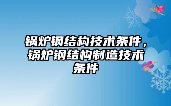 鍋爐鋼結(jié)構技術條件，鍋爐鋼結(jié)構制造技術條件