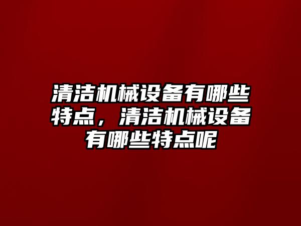 清潔機械設(shè)備有哪些特點，清潔機械設(shè)備有哪些特點呢