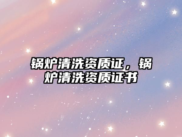 鍋爐清洗資質證，鍋爐清洗資質證書