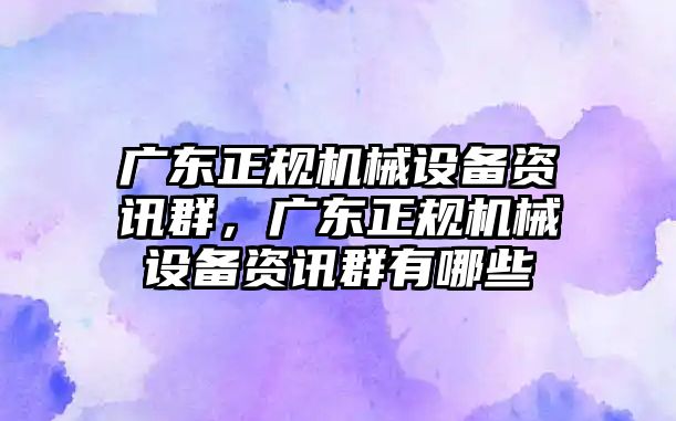 廣東正規(guī)機(jī)械設(shè)備資訊群，廣東正規(guī)機(jī)械設(shè)備資訊群有哪些