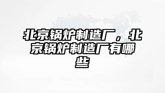 北京鍋爐制造廠，北京鍋爐制造廠有哪些