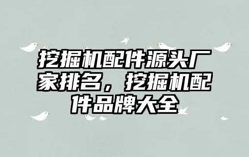 挖掘機配件源頭廠家排名，挖掘機配件品牌大全