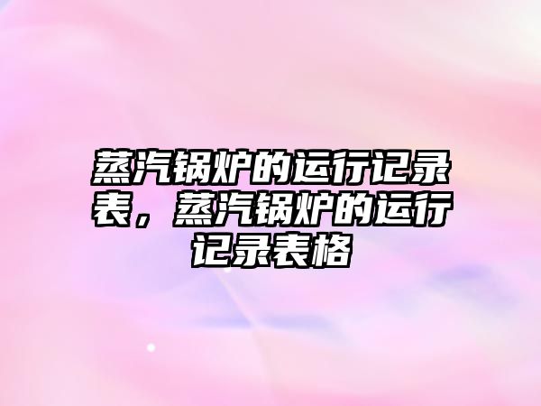 蒸汽鍋爐的運(yùn)行記錄表，蒸汽鍋爐的運(yùn)行記錄表格