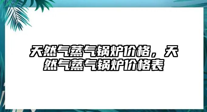 天然氣蒸氣鍋爐價格，天然氣蒸氣鍋爐價格表