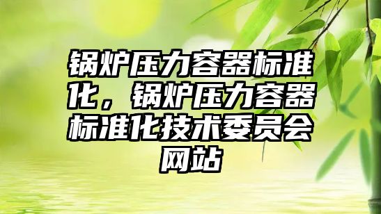 鍋爐壓力容器標準化，鍋爐壓力容器標準化技術委員會網(wǎng)站