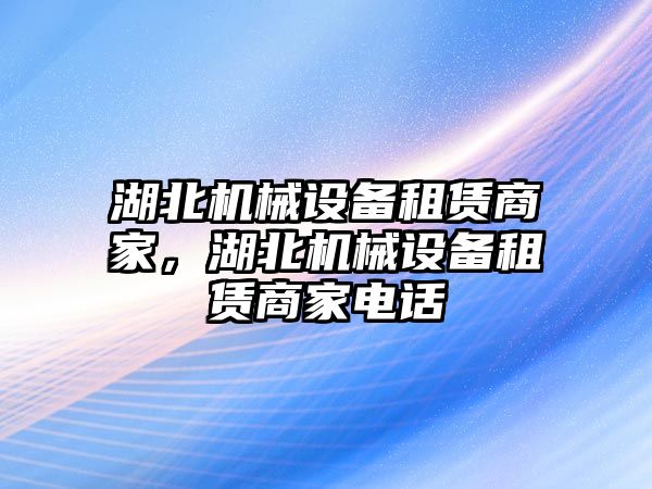 湖北機(jī)械設(shè)備租賃商家，湖北機(jī)械設(shè)備租賃商家電話