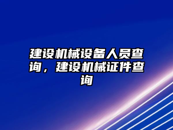 建設(shè)機械設(shè)備人員查詢，建設(shè)機械證件查詢