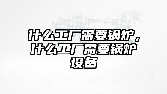 什么工廠需要鍋爐，什么工廠需要鍋爐設(shè)備