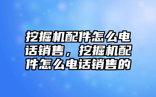 挖掘機配件怎么電話銷售，挖掘機配件怎么電話銷售的