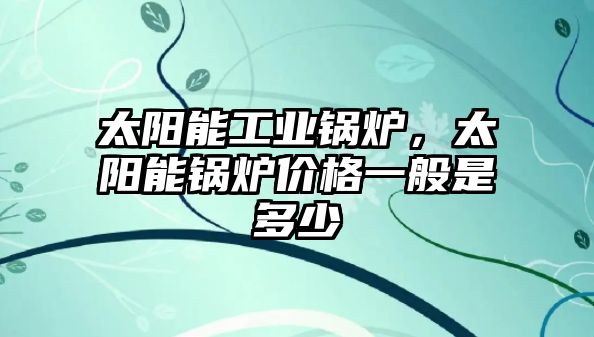 太陽能工業(yè)鍋爐，太陽能鍋爐價格一般是多少