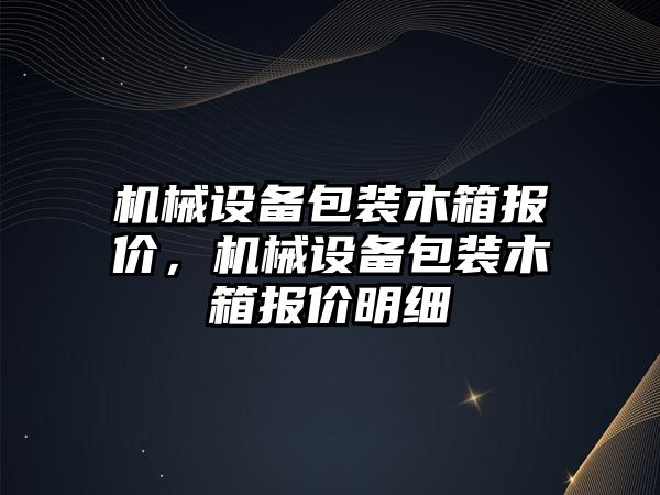 機械設(shè)備包裝木箱報價，機械設(shè)備包裝木箱報價明細(xì)