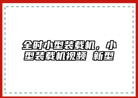 全時小型裝載機，小型裝載機視頻 新型