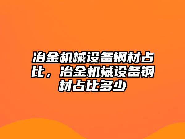 冶金機械設(shè)備鋼材占比，冶金機械設(shè)備鋼材占比多少