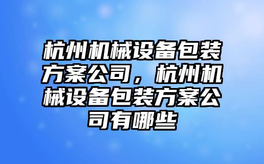 杭州機(jī)械設(shè)備包裝方案公司，杭州機(jī)械設(shè)備包裝方案公司有哪些