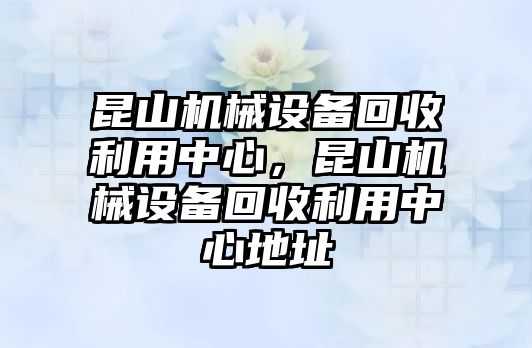 昆山機械設備回收利用中心，昆山機械設備回收利用中心地址