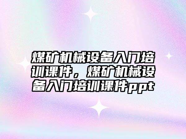 煤礦機械設(shè)備入門培訓(xùn)課件，煤礦機械設(shè)備入門培訓(xùn)課件ppt