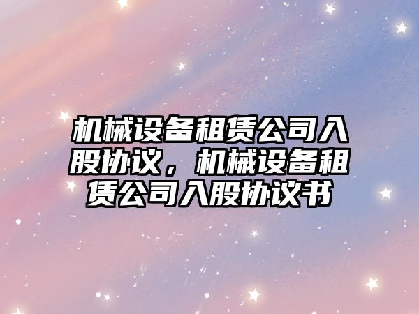 機械設(shè)備租賃公司入股協(xié)議，機械設(shè)備租賃公司入股協(xié)議書