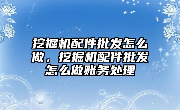 挖掘機配件批發(fā)怎么做，挖掘機配件批發(fā)怎么做賬務(wù)處理