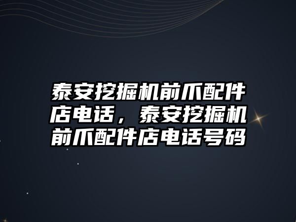 泰安挖掘機(jī)前爪配件店電話，泰安挖掘機(jī)前爪配件店電話號(hào)碼