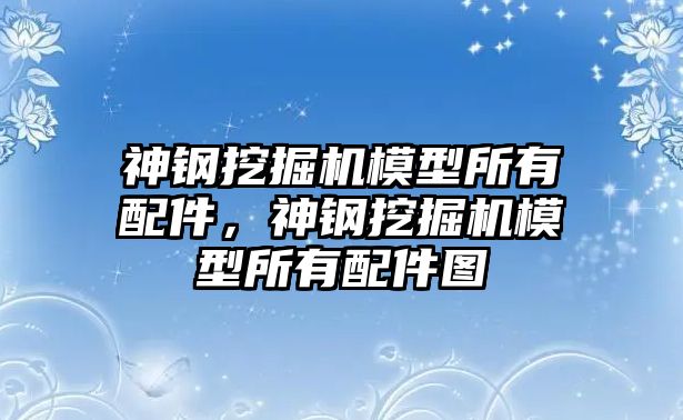 神鋼挖掘機模型所有配件，神鋼挖掘機模型所有配件圖