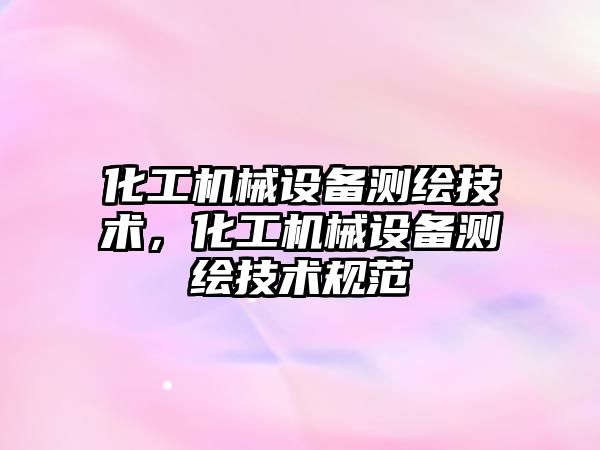 化工機械設備測繪技術，化工機械設備測繪技術規(guī)范