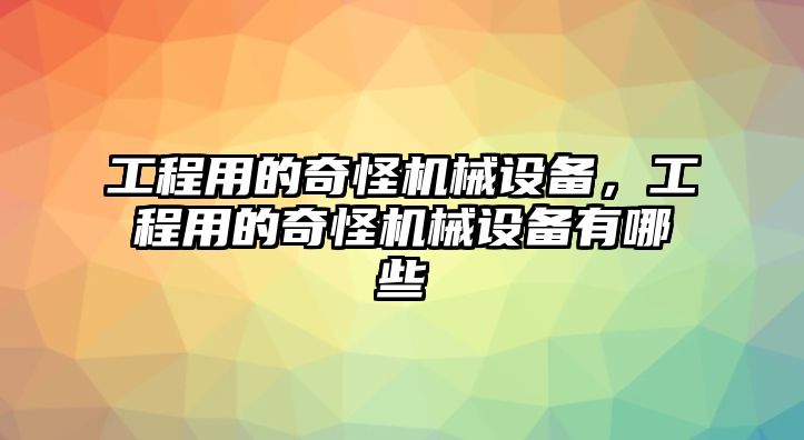 工程用的奇怪機(jī)械設(shè)備，工程用的奇怪機(jī)械設(shè)備有哪些