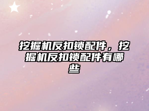 挖掘機反扣鎖配件，挖掘機反扣鎖配件有哪些