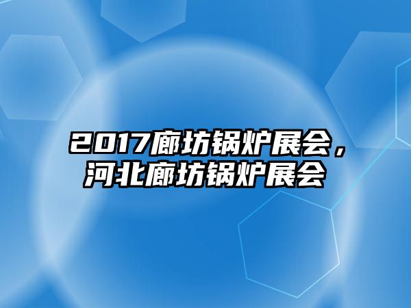 2017廊坊鍋爐展會(huì)，河北廊坊鍋爐展會(huì)