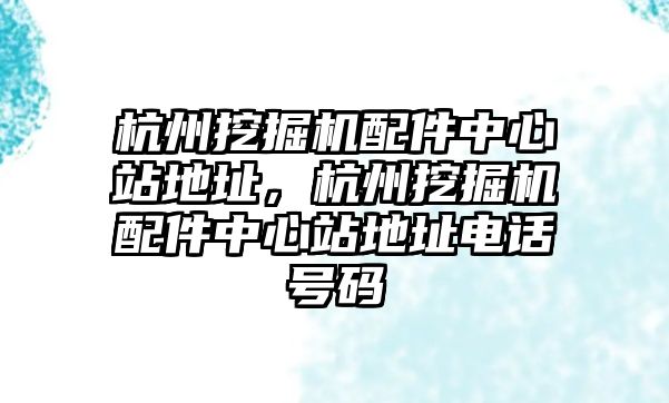 杭州挖掘機配件中心站地址，杭州挖掘機配件中心站地址電話號碼