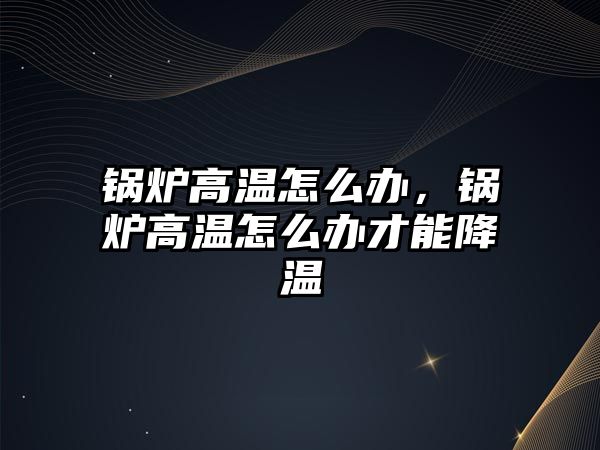 鍋爐高溫怎么辦，鍋爐高溫怎么辦才能降溫