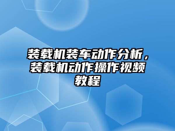 裝載機(jī)裝車動作分析，裝載機(jī)動作操作視頻教程