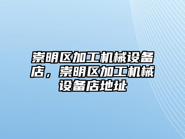 崇明區(qū)加工機(jī)械設(shè)備店，崇明區(qū)加工機(jī)械設(shè)備店地址