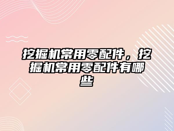 挖掘機常用零配件，挖掘機常用零配件有哪些