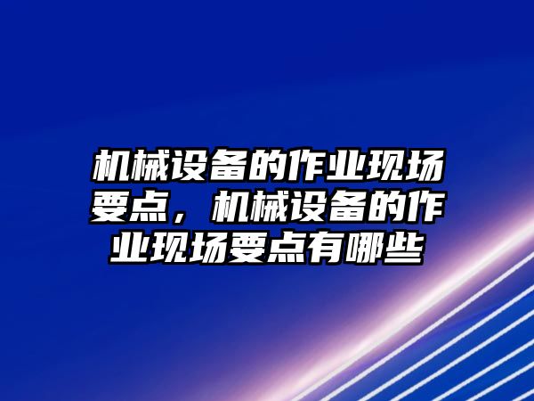 機械設(shè)備的作業(yè)現(xiàn)場要點，機械設(shè)備的作業(yè)現(xiàn)場要點有哪些