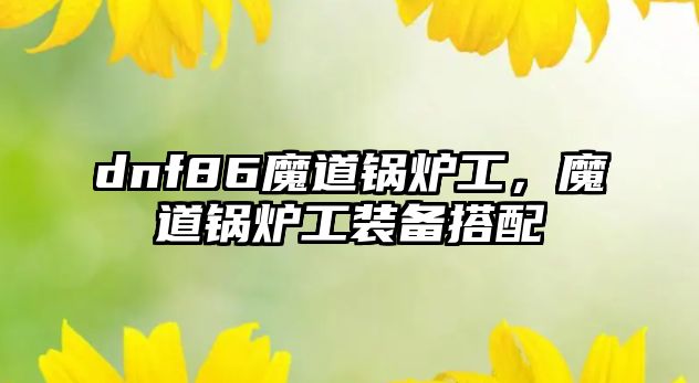 dnf86魔道鍋爐工，魔道鍋爐工裝備搭配