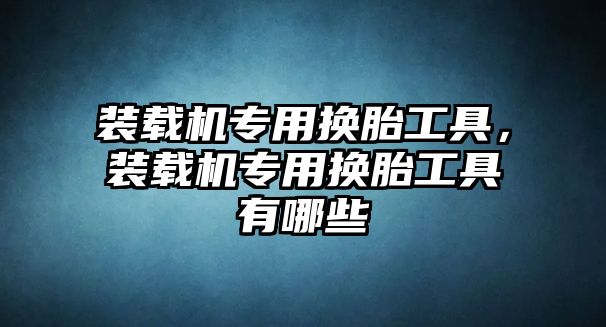 裝載機專用換胎工具，裝載機專用換胎工具有哪些