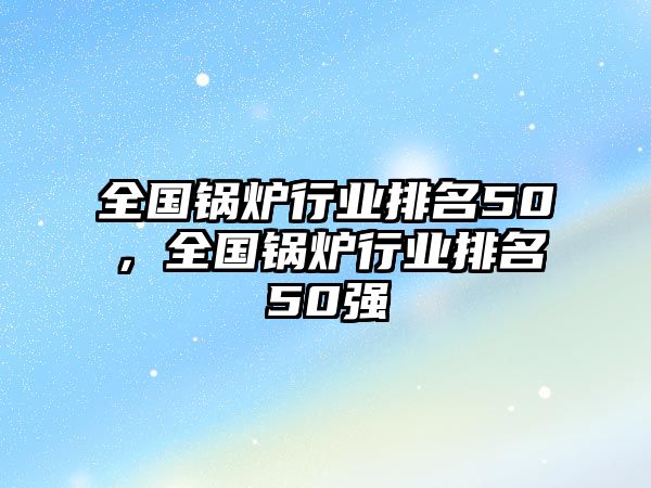 全國(guó)鍋爐行業(yè)排名50，全國(guó)鍋爐行業(yè)排名50強(qiáng)