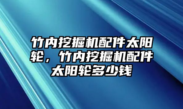 竹內(nèi)挖掘機配件太陽輪，竹內(nèi)挖掘機配件太陽輪多少錢