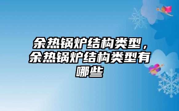 余熱鍋爐結(jié)構(gòu)類型，余熱鍋爐結(jié)構(gòu)類型有哪些