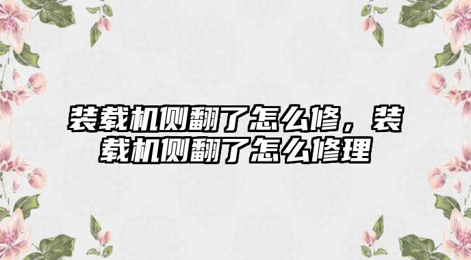 裝載機側(cè)翻了怎么修，裝載機側(cè)翻了怎么修理